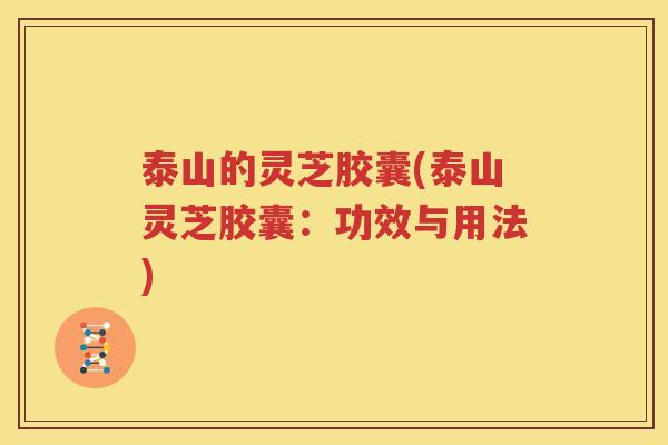 泰山的灵芝胶囊(泰山灵芝胶囊：功效与用法)