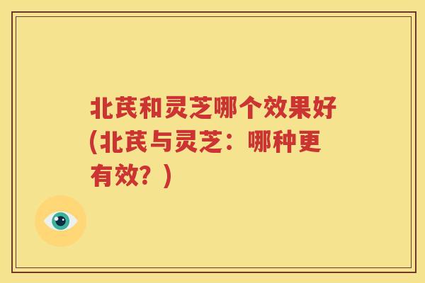北芪和灵芝哪个效果好(北芪与灵芝：哪种更有效？)