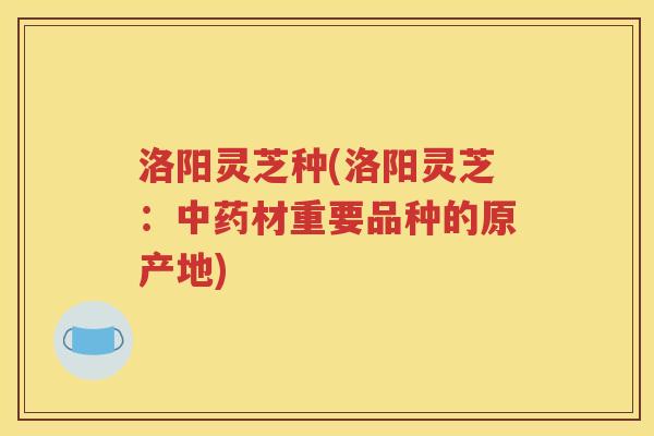 洛阳灵芝种(洛阳灵芝：中药材重要品种的原产地)