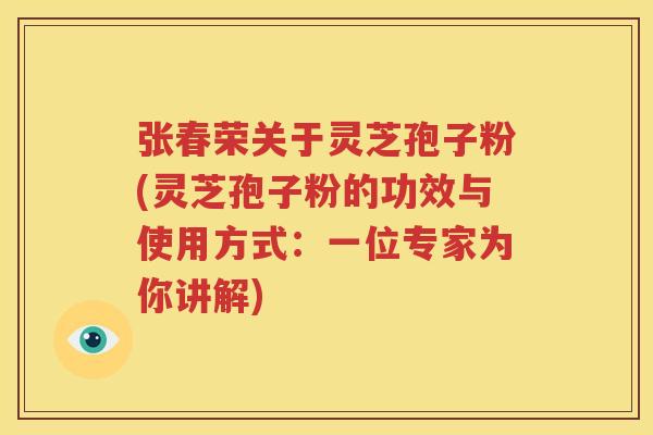 张春荣关于灵芝孢子粉(灵芝孢子粉的功效与使用方式：一位专家为你讲解)