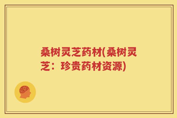 桑树灵芝药材(桑树灵芝：珍贵药材资源)