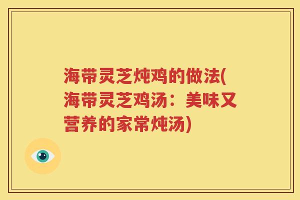 海带灵芝炖鸡的做法(海带灵芝鸡汤：美味又营养的家常炖汤)
