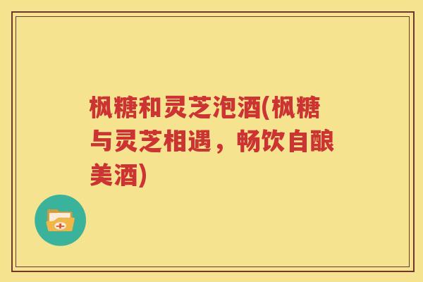 枫糖和灵芝泡酒(枫糖与灵芝相遇，畅饮自酿美酒)