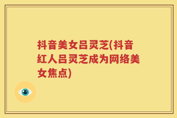 抖音美女吕灵芝(抖音红人吕灵芝成为网络美女焦点)