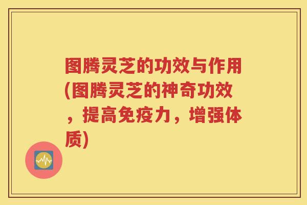 图腾灵芝的功效与作用(图腾灵芝的神奇功效，提高免疫力，增强体质)