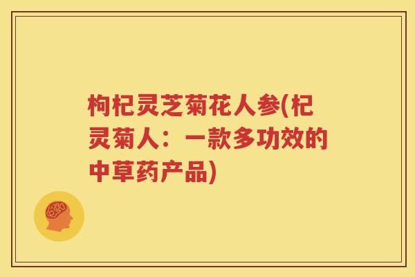 枸杞灵芝菊花人参(杞灵菊人：一款多功效的中草药产品)