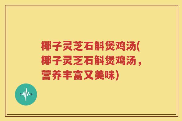 椰子灵芝石斛煲鸡汤(椰子灵芝石斛煲鸡汤，营养丰富又美味)
