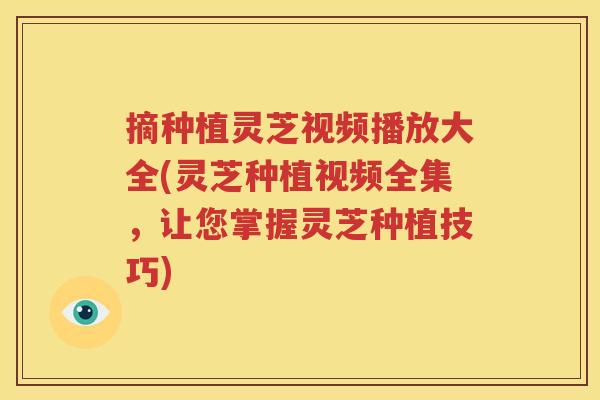 摘种植灵芝视频播放大全(灵芝种植视频全集，让您掌握灵芝种植技巧)