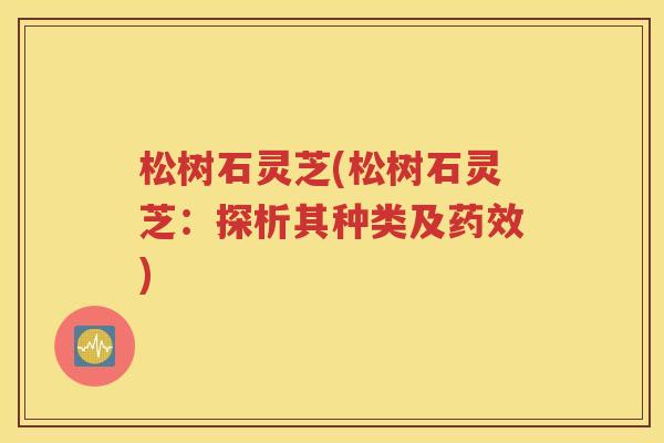 松树石灵芝(松树石灵芝：探析其种类及药效)