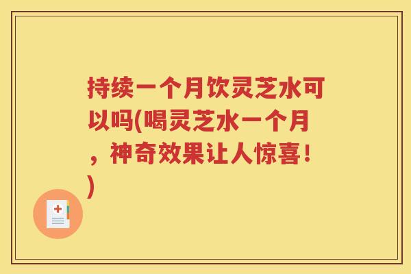持续一个月饮灵芝水可以吗(喝灵芝水一个月，神奇效果让人惊喜！)