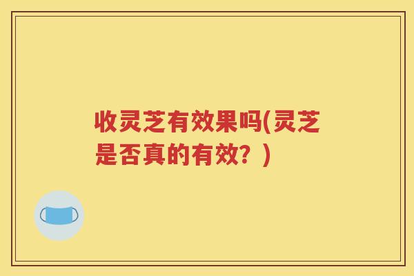 收灵芝有效果吗(灵芝是否真的有效？)