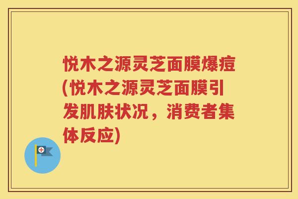 悦木之源灵芝面膜爆痘(悦木之源灵芝面膜引发肌肤状况，消费者集体反应)