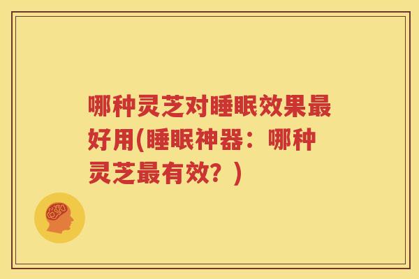 哪种灵芝对睡眠效果最好用(睡眠神器：哪种灵芝最有效？)