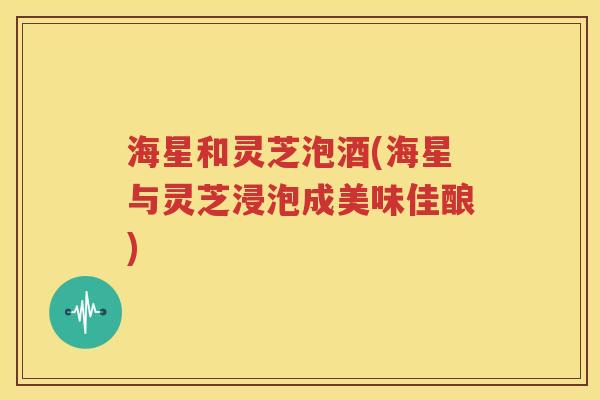 海星和灵芝泡酒(海星与灵芝浸泡成美味佳酿)