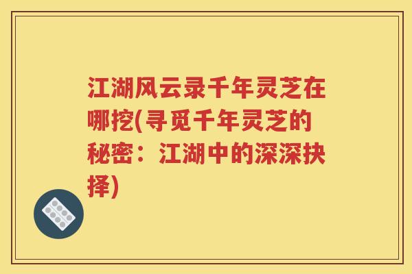 江湖风云录千年灵芝在哪挖(寻觅千年灵芝的秘密：江湖中的深深抉择)