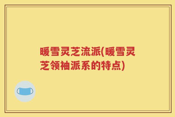 暖雪灵芝流派(暖雪灵芝领袖派系的特点)