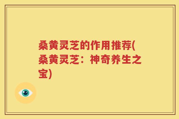 桑黄灵芝的作用推荐(桑黄灵芝：神奇养生之宝)