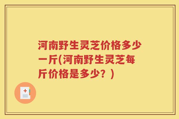 河南野生灵芝价格多少一斤(河南野生灵芝每斤价格是多少？)