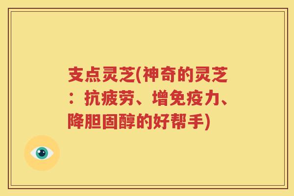 支点灵芝(神奇的灵芝：抗疲劳、增免疫力、降胆固醇的好帮手)