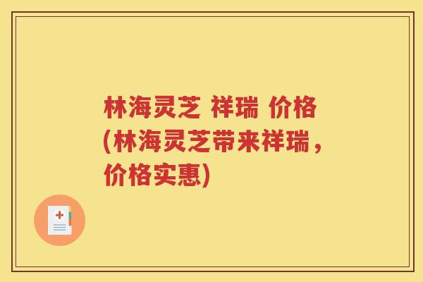 林海灵芝 祥瑞 价格(林海灵芝带来祥瑞，价格实惠)