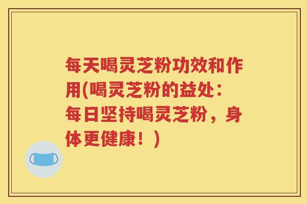 每天喝灵芝粉功效和作用(喝灵芝粉的益处：每日坚持喝灵芝粉，身体更健康！)