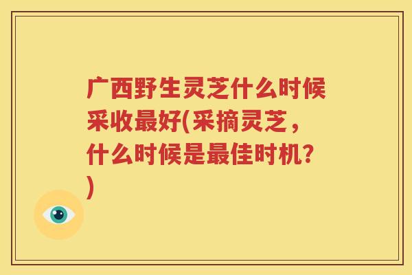 广西野生灵芝什么时候采收最好(采摘灵芝，什么时候是最佳时机？)