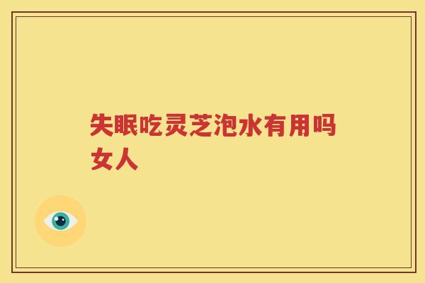 失眠吃灵芝泡水有用吗女人