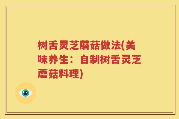 树舌灵芝蘑菇做法(美味养生：自制树舌灵芝蘑菇料理)