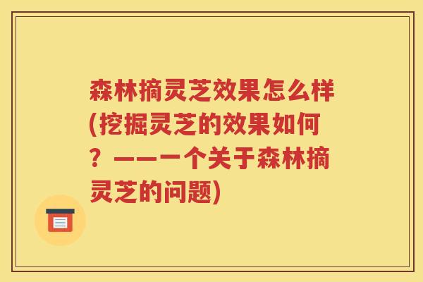 森林摘灵芝效果怎么样(挖掘灵芝的效果如何？——一个关于森林摘灵芝的问题)