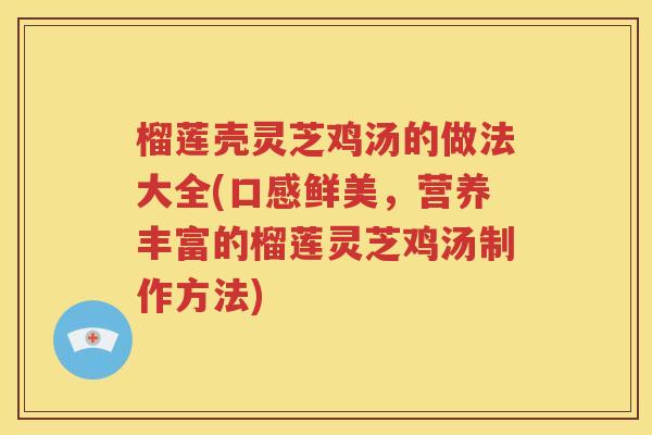 榴莲壳灵芝鸡汤的做法大全(口感鲜美，营养丰富的榴莲灵芝鸡汤制作方法)