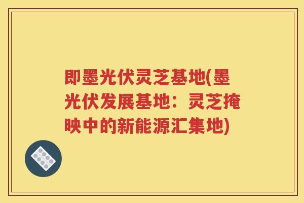 即墨光伏灵芝基地(墨光伏发展基地：灵芝掩映中的新能源汇集地)