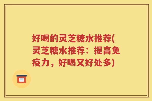 好喝的灵芝糖水推荐(灵芝糖水推荐：提高免疫力，好喝又好处多)