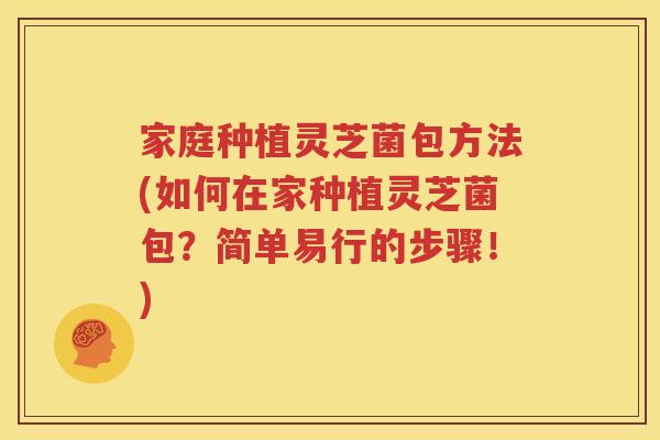 家庭种植灵芝菌包方法(如何在家种植灵芝菌包？简单易行的步骤！)