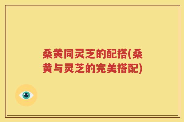 桑黄同灵芝的配搭(桑黄与灵芝的完美搭配)
