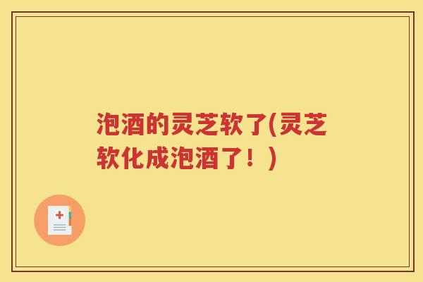 泡酒的灵芝软了(灵芝软化成泡酒了！)