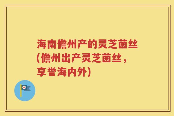 海南儋州产的灵芝菌丝(儋州出产灵芝菌丝，享誉海内外)