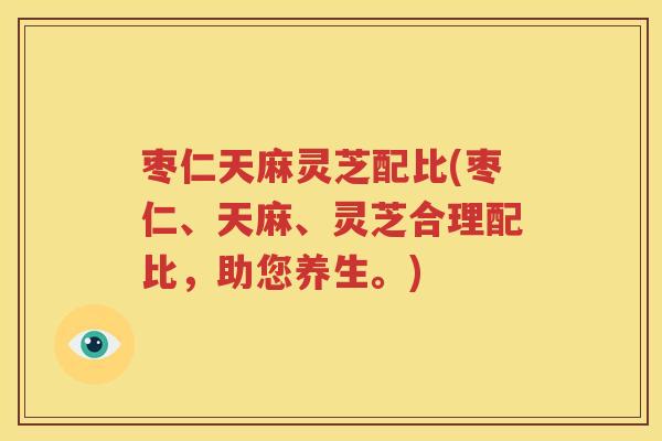 枣仁天麻灵芝配比(枣仁、天麻、灵芝合理配比，助您养生。)
