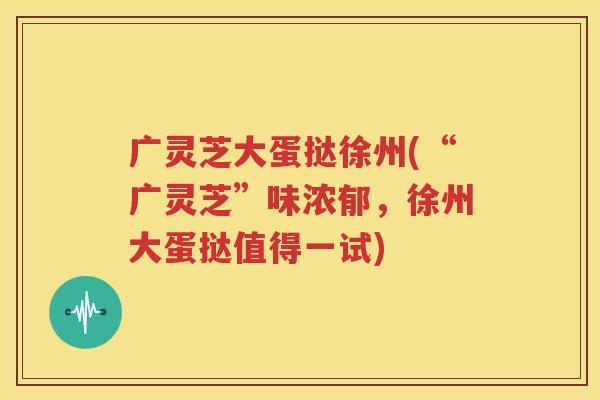 广灵芝大蛋挞徐州(“广灵芝”味浓郁，徐州大蛋挞值得一试)