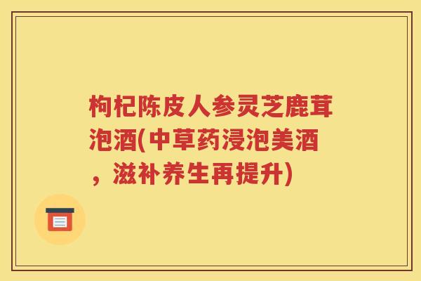 枸杞陈皮人参灵芝鹿茸泡酒(中草药浸泡美酒，滋补养生再提升)