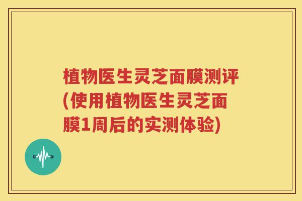 植物医生灵芝面膜测评(使用植物医生灵芝面膜1周后的实测体验)