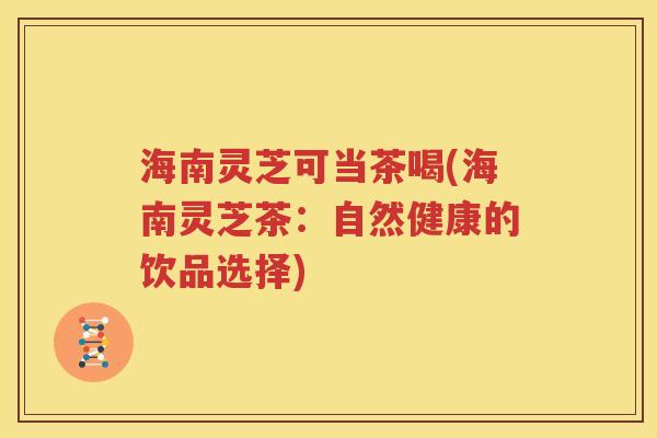 海南灵芝可当茶喝(海南灵芝茶：自然健康的饮品选择)