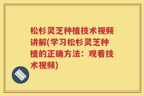松杉灵芝种植技术视频讲解(学习松杉灵芝种植的正确方法：观看技术视频)