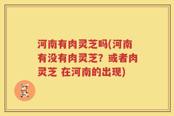 河南有肉灵芝吗(河南有没有肉灵芝？或者肉灵芝 在河南的出现)