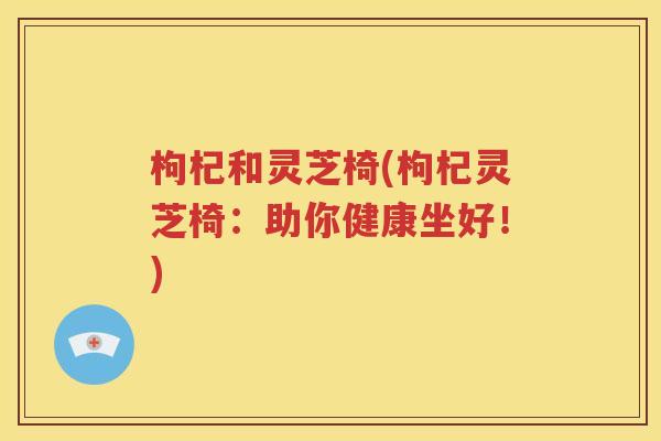 枸杞和灵芝椅(枸杞灵芝椅：助你健康坐好！)