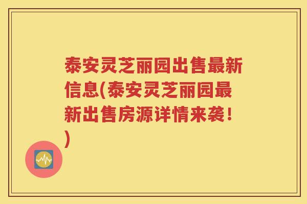 泰安灵芝丽园出售最新信息(泰安灵芝丽园最新出售房源详情来袭！)