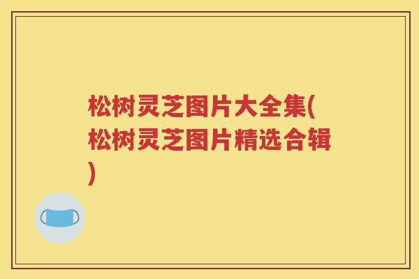 松树灵芝图片大全集(松树灵芝图片精选合辑)