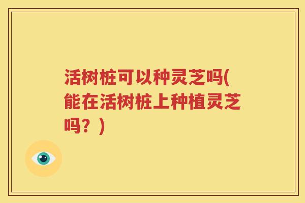 活树桩可以种灵芝吗(能在活树桩上种植灵芝吗？)