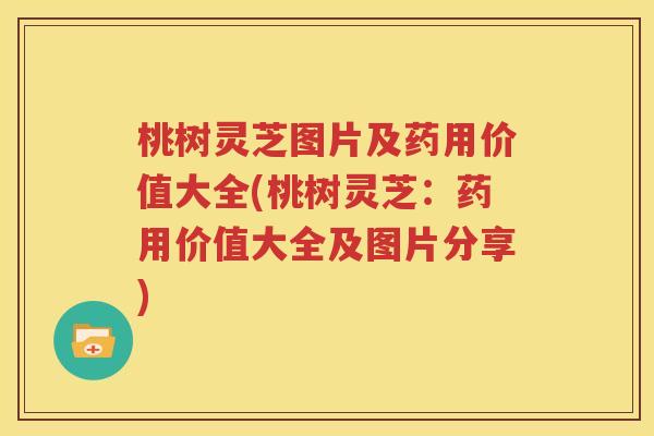 桃树灵芝图片及药用价值大全(桃树灵芝：药用价值大全及图片分享)