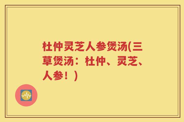 杜仲灵芝人参煲汤(三草煲汤：杜仲、灵芝、人参！)