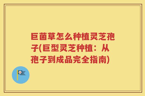 巨菌草怎么种植灵芝孢子(巨型灵芝种植：从孢子到成品完全指南)